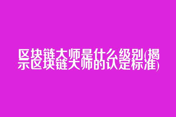 区块链大师是什么级别(揭示区块链大师的认定标准)