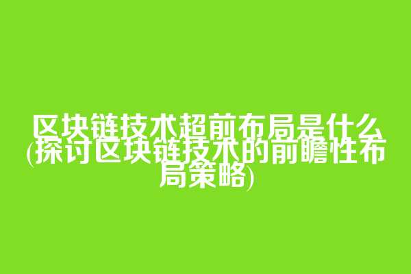 区块链技术超前布局是什么(探讨区块链技术的前瞻性布局策略)