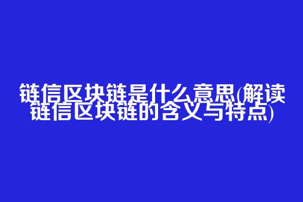 链信区块链是什么意思(解读链信区块链的含义与特点)