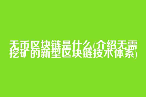 无币区块链是什么(介绍无需挖矿的新型区块链技术体系)