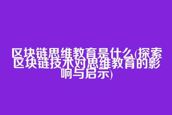 区块链思维教育是什么(探索区块链技术对思维教育的影响与启示)