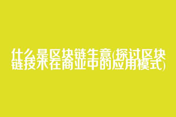 什么是区块链生意(探讨区块链技术在商业中的应用模式)