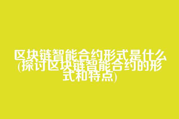 区块链智能合约形式是什么(探讨区块链智能合约的形式和特点)