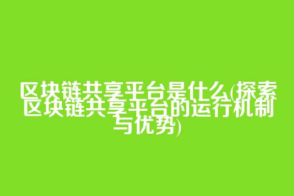 区块链共享平台是什么(探索区块链共享平台的运行机制与优势)