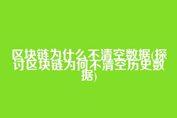 区块链为什么不清空数据(探讨区块链为何不清空历史数据)