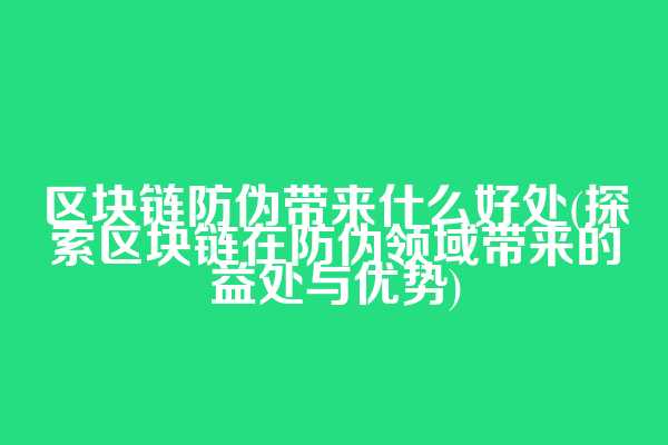 区块链防伪带来什么好处(探索区块链在防伪领域带来的益处与优势)