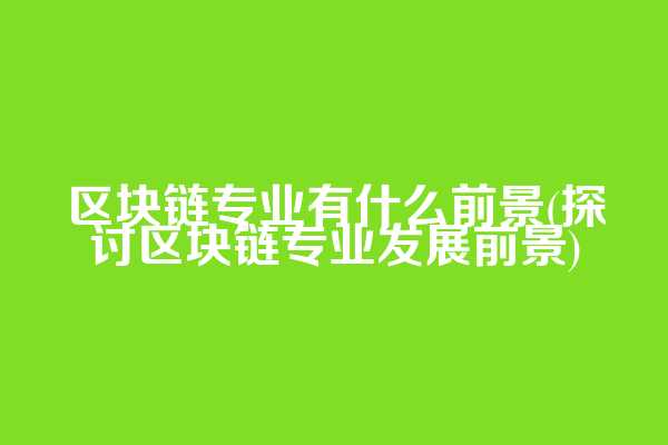 区块链专业有什么前景(探讨区块链专业发展前景)