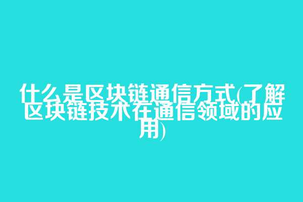 什么是区块链通信方式(了解区块链技术在通信领域的应用)