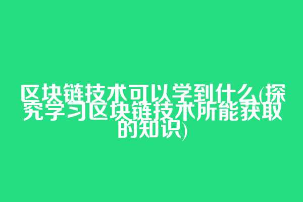 区块链技术可以学到什么(探究学习区块链技术所能获取的知识)