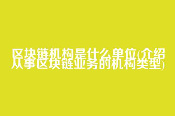 区块链机构是什么单位(介绍从事区块链业务的机构类型)