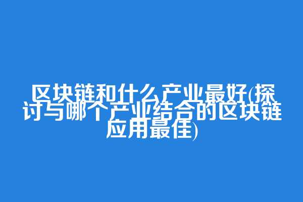 区块链和什么产业最好(探讨与哪个产业结合的区块链应用最佳)
