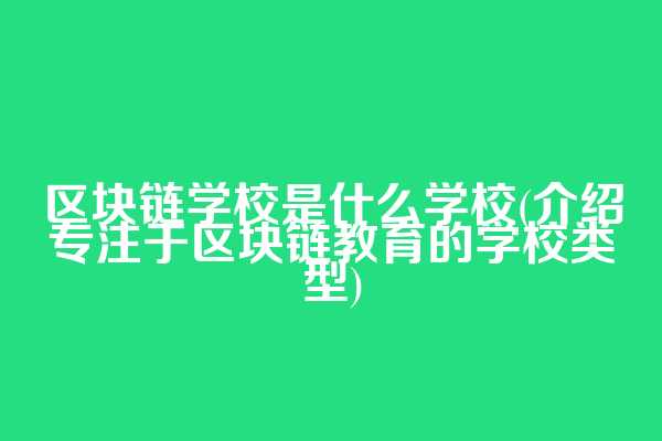 区块链学校是什么学校(介绍专注于区块链教育的学校类型)