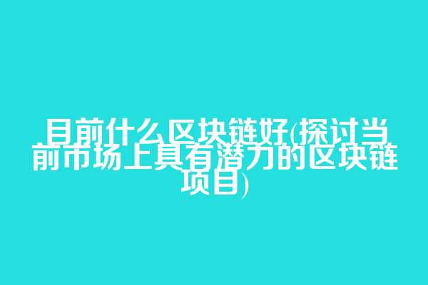 目前什么区块链好(探讨当前市场上具有潜力的区块链项目)