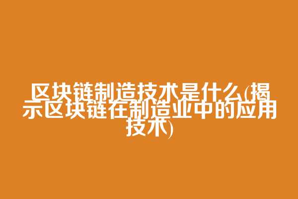 区块链制造技术是什么(揭示区块链在制造业中的应用技术)