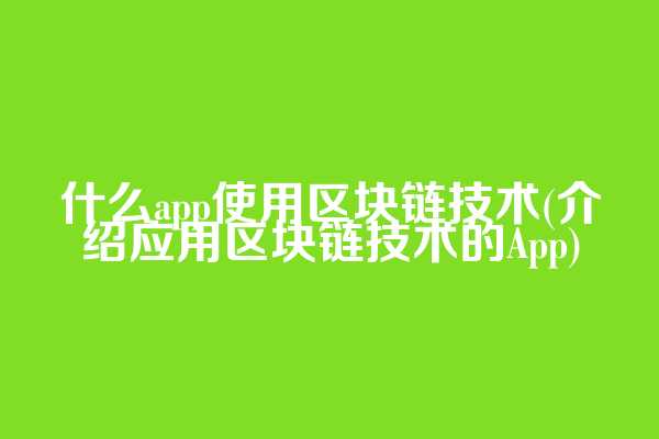什么app使用区块链技术(介绍应用区块链技术的App)
