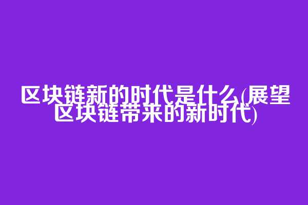 区块链新的时代是什么(展望区块链带来的新时代)