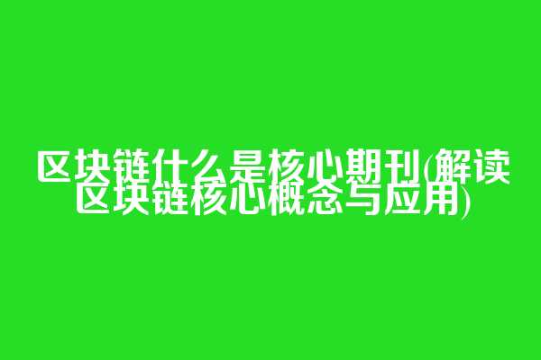区块链什么是核心期刊(解读区块链核心概念与应用)