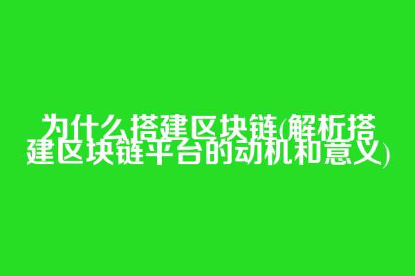 为什么搭建区块链(解析搭建区块链平台的动机和意义)