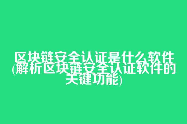 区块链安全认证是什么软件(解析区块链安全认证软件的关键功能)