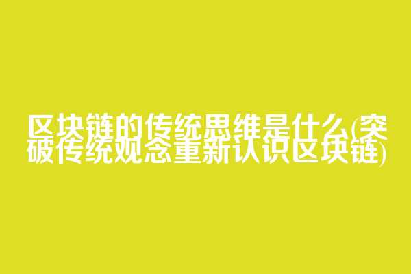 区块链的传统思维是什么(突破传统观念重新认识区块链)