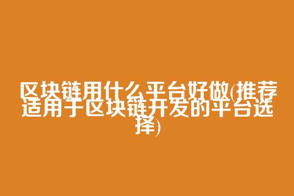 区块链用什么平台好做(推荐适用于区块链开发的平台选择)