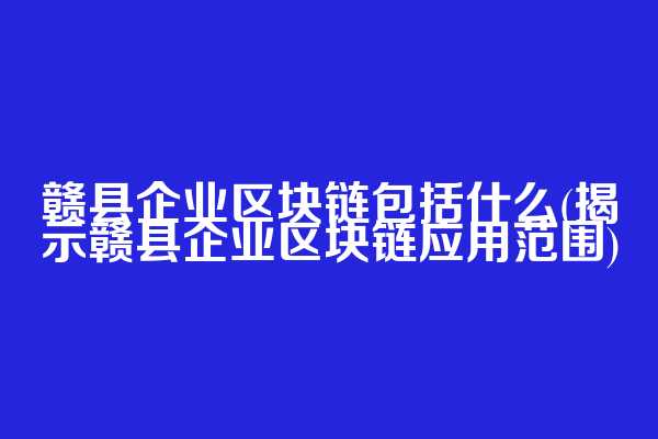 赣县企业区块链包括什么(揭示赣县企业区块链应用范围)  第1张