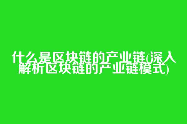 什么是区块链的产业链(深入解析区块链的产业链模式)