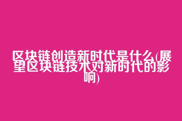 区块链创造新时代是什么(展望区块链技术对新时代的影响)