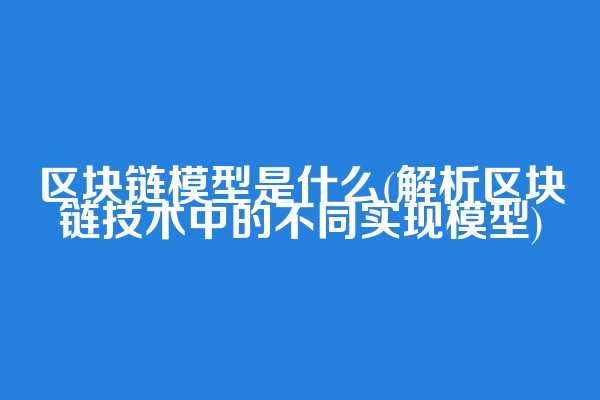 区块链模型是什么(解析区块链技术中的不同实现模型)