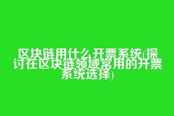 区块链用什么开票系统(探讨在区块链领域常用的开票系统选择)