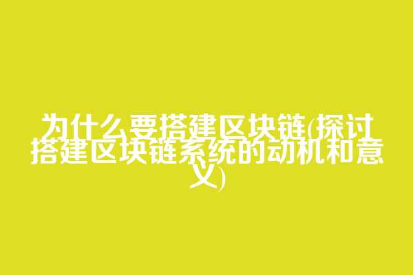 为什么要搭建区块链(探讨搭建区块链系统的动机和意义)