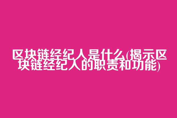 区块链经纪人是什么(揭示区块链经纪人的职责和功能)