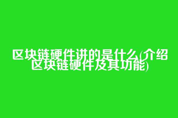 区块链硬件讲的是什么(介绍区块链硬件及其功能)