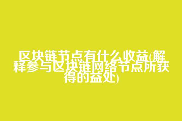 区块链节点有什么收益(解释参与区块链网络节点所获得的益处)