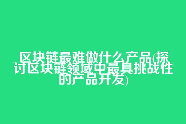区块链最难做什么产品(探讨区块链领域中最具挑战性的产品开发)