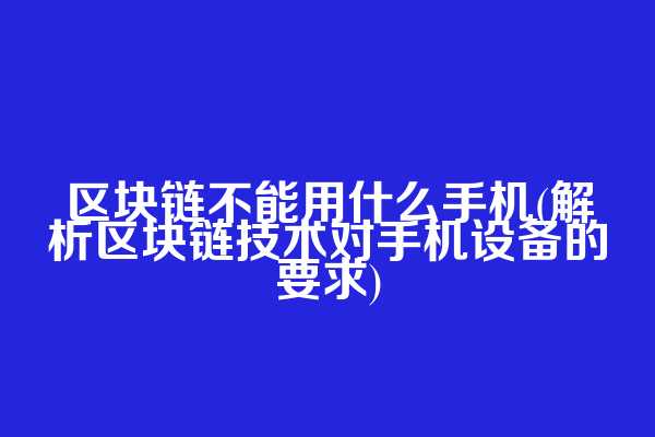 区块链不能用什么手机(解析区块链技术对手机设备的要求)