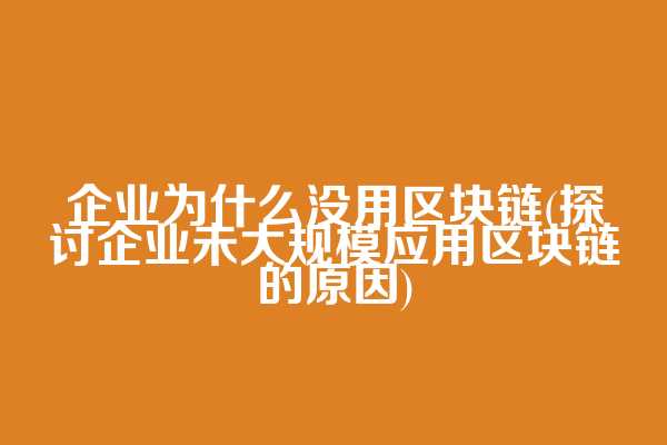 企业为什么没用区块链(探讨企业未大规模应用区块链的原因)
