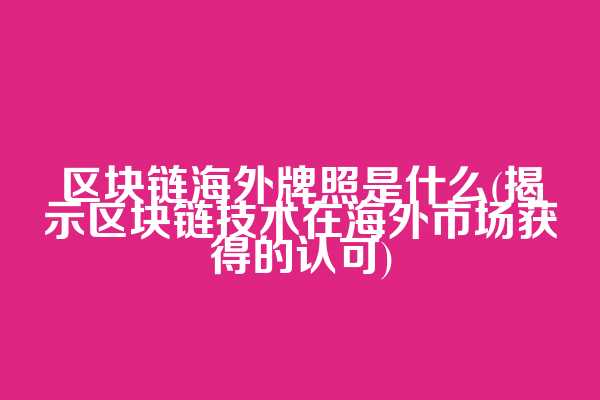 区块链海外牌照是什么(揭示区块链技术在海外市场获得的认可)  第1张
