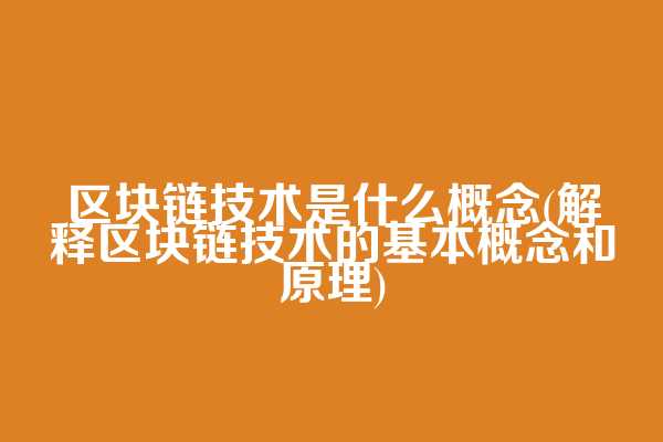 区块链技术是什么概念(解释区块链技术的基本概念和原理)