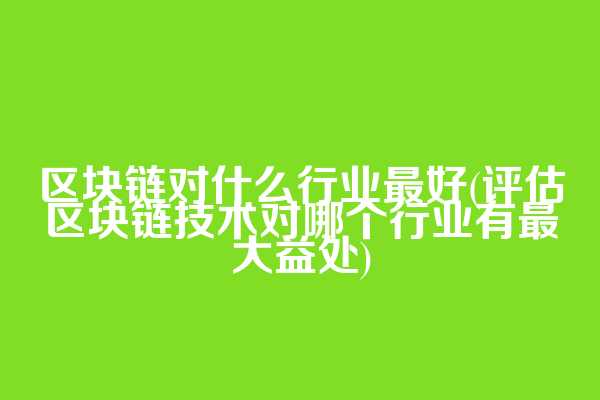 区块链对什么行业最好(评估区块链技术对哪个行业有最大益处)