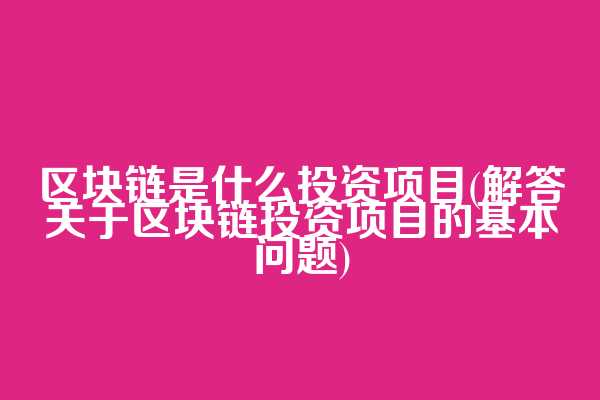 区块链是什么投资项目(解答关于区块链投资项目的基本问题)