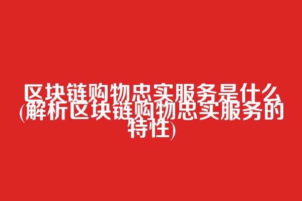 区块链购物忠实服务是什么(解析区块链购物忠实服务的特性)
