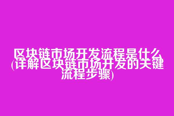 区块链市场开发流程是什么(详解区块链市场开发的关键流程步骤)