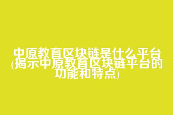 中原教育区块链是什么平台(揭示中原教育区块链平台的功能和特点)