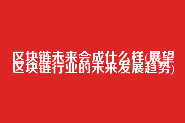 区块链未来会成什么样(展望区块链行业的未来发展趋势)