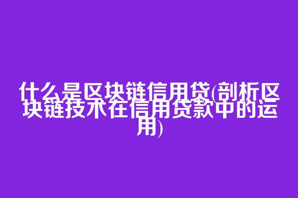 什么是区块链信用贷(剖析区块链技术在信用贷款中的运用)