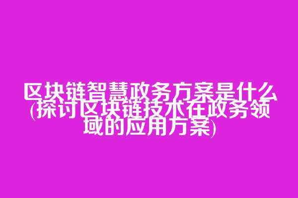 区块链智慧政务方案是什么(探讨区块链技术在政务领域的应用方案)