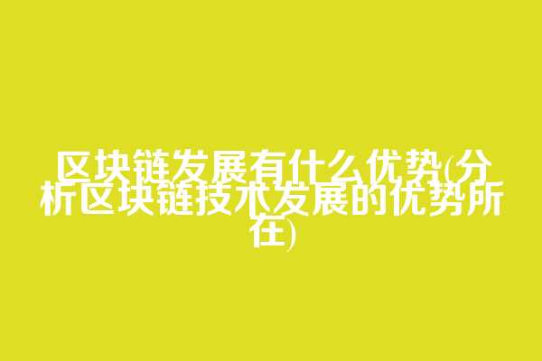 区块链发展有什么优势(分析区块链技术发展的优势所在)