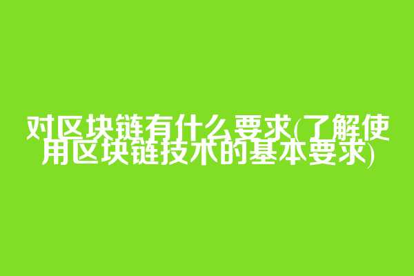 对区块链有什么要求(了解使用区块链技术的基本要求)