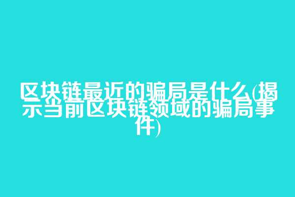 区块链最近的骗局是什么(揭示当前区块链领域的骗局事件)